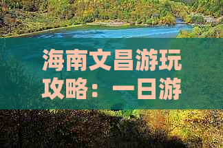 海南文昌游玩攻略：一日游路线、自驾游全攻略及必玩景点精选