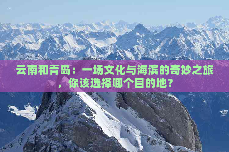 云南和青岛：一场文化与海滨的奇妙之旅，你该选择哪个目的地？