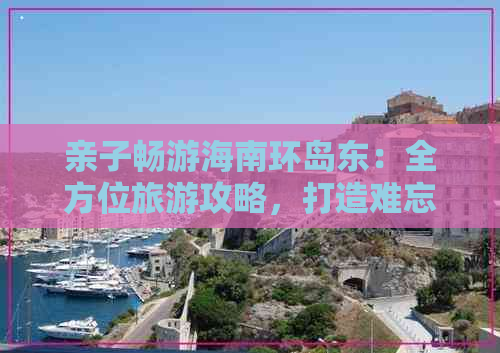 亲子畅游海南环岛东：全方位旅游攻略，打造难忘游玩体验