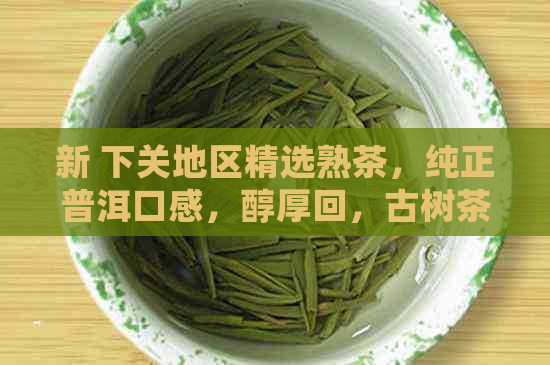 新 下关地区精选熟茶，纯正普洱口感，醇厚回，古树茶韵，品茗雅趣