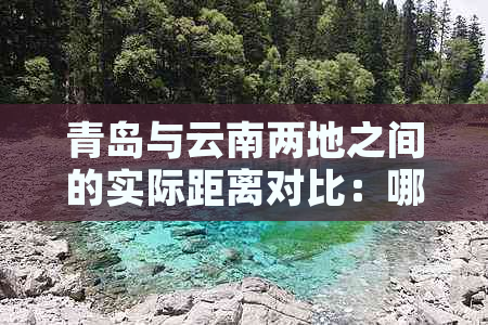 青岛与云南两地之间的实际距离对比：哪个更远？如何选择旅行目的地？