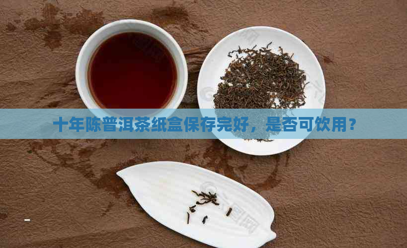 十年陈普洱茶纸盒保存完好，是否可饮用？