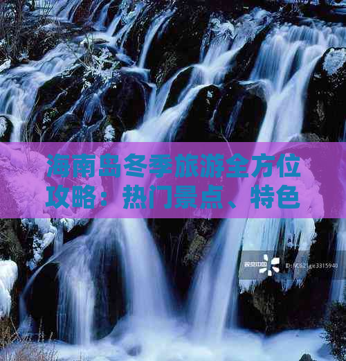 海南岛冬季旅游全方位攻略：热门景点、特色美食、住宿指南与活动推荐