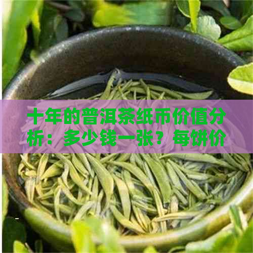 十年的普洱茶纸币价值分析：多少钱一张？每饼价格如何？