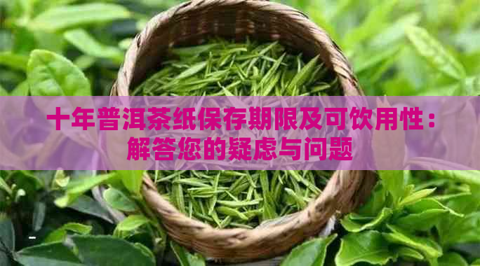 十年普洱茶纸保存期限及可饮用性：解答您的疑虑与问题