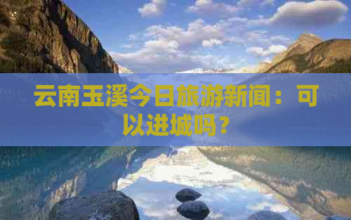 云南玉溪今日旅游新闻：可以进城吗？