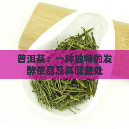 普洱茶：一种独特的发酵茶品及其健益处