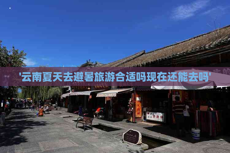 '云南夏天去避暑旅游合适吗现在还能去吗'