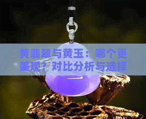 黄翡翠与黄玉：哪个更美观？对比分析与选择建议