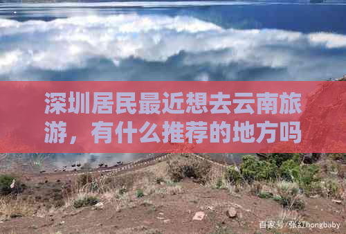 深圳居民最近想去云南旅游，有什么推荐的地方吗？