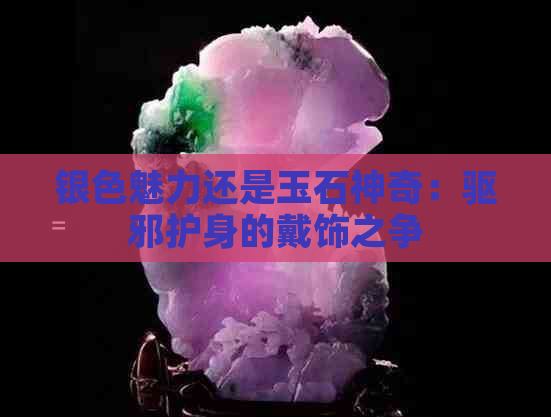 银色魅力还是玉石神奇：驱邪护身的戴饰之争