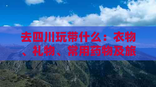 去四川玩带什么：衣物、礼物、常用药物及旅游必备清单