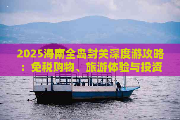 2025海南全岛封关深度游攻略：免税购物、旅游体验与投资指南大全