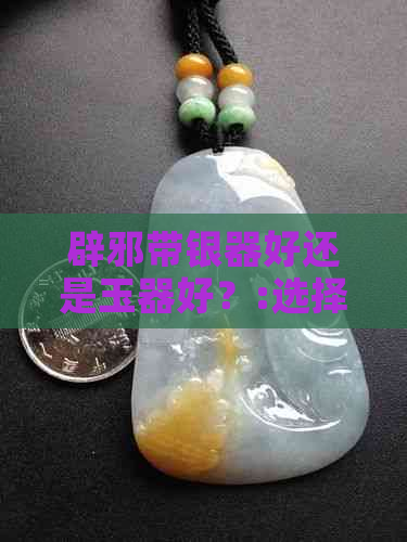 辟邪带银器好还是玉器好？:选择玉还是银来辟邪的更佳之道