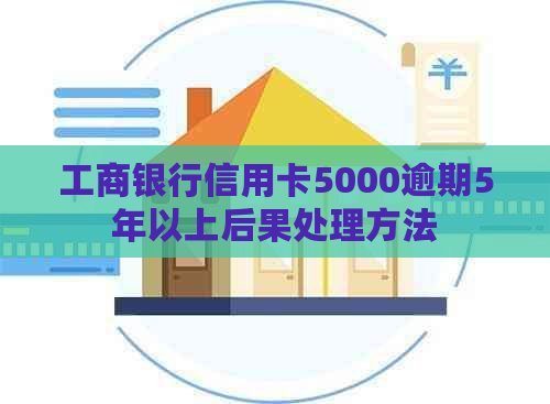 工商银行信用卡5000逾期5年以上后果处理方法