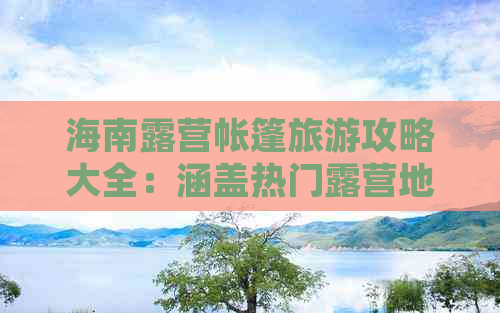 海南露营帐篷旅游攻略大全：涵盖热门露营地、必备装备清单及户外活动指南