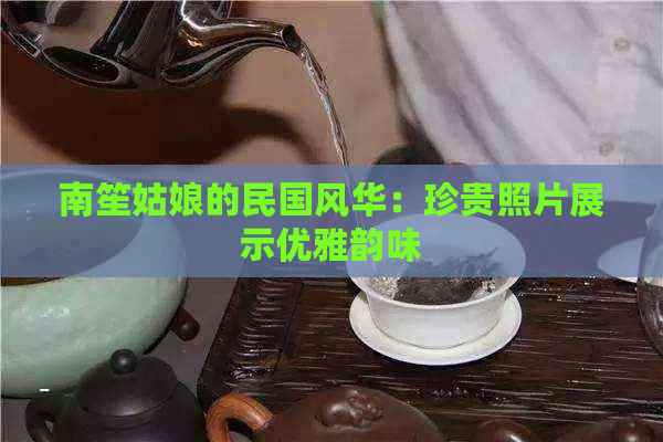 南笙姑娘的民国风华：珍贵照片展示优雅韵味