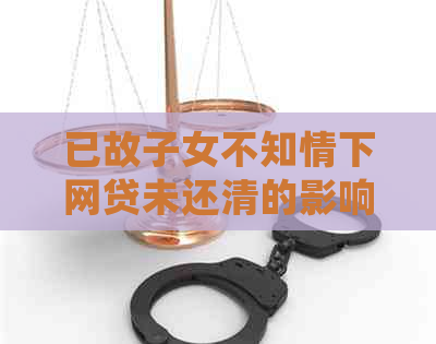 已故子女不知情下网贷未还清的影响与处理方法