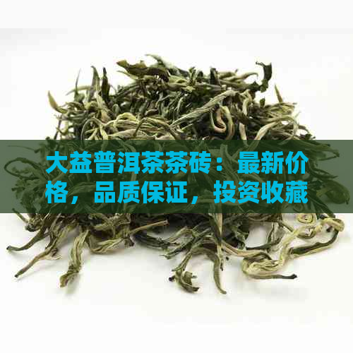 大益普洱茶茶砖：最新价格，品质保证，投资收藏两相宜