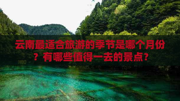 云南最适合旅游的季节是哪个月份？有哪些值得一去的景点？