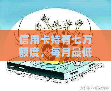 信用卡持有七万额度，每月更低还款额计算方式解析