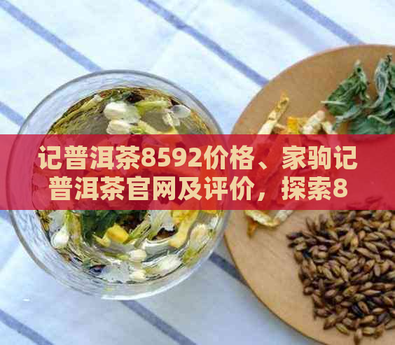 记普洱茶8592价格、家驹记普洱茶官网及评价，探索8582系列的特点