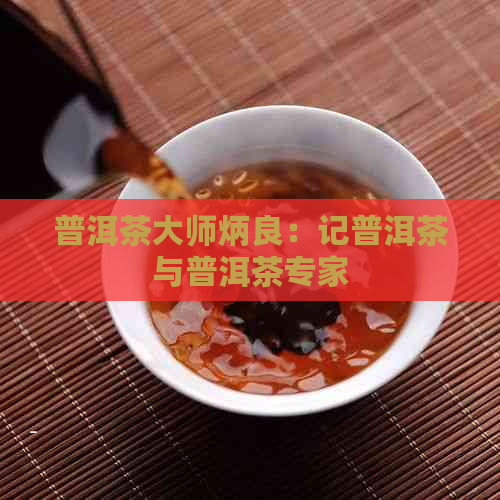 普洱茶大师炳良：记普洱茶与普洱茶专家