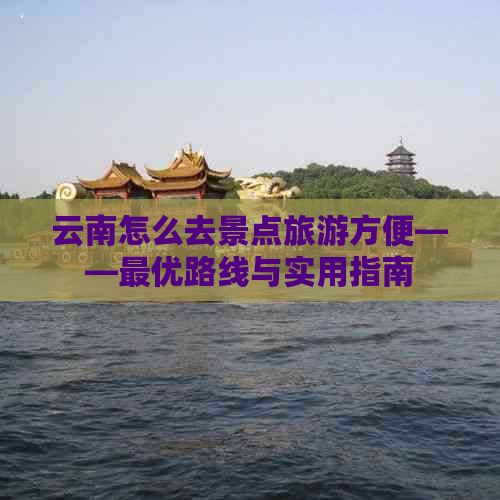 云南怎么去景点旅游方便——更优路线与实用指南