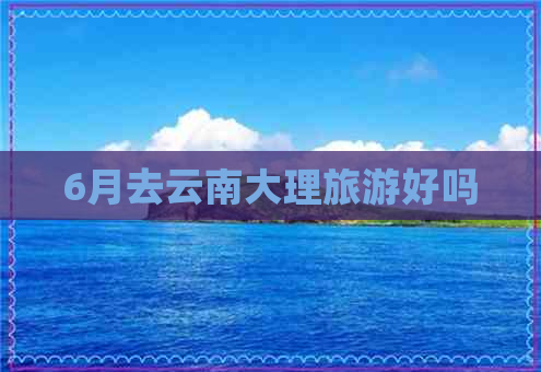 6月去云南大理旅游好吗