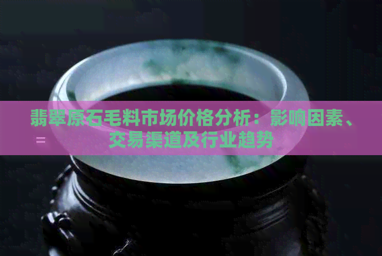 翡翠原石毛料市场价格分析：影响因素、交易渠道及行业趋势