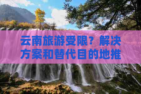 云南旅游受限？解决方案和替代目的地推荐！