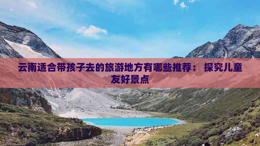 云南适合带孩子去的旅游地方有哪些推荐： 探究儿童友好景点