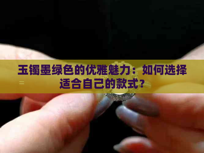 玉镯墨绿色的优雅魅力：如何选择适合自己的款式？