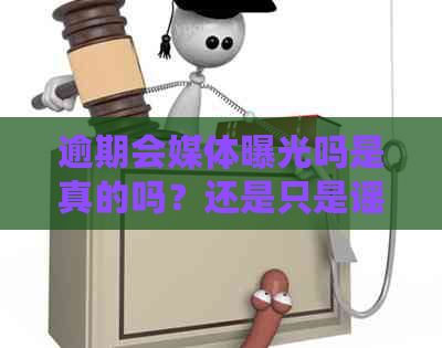 逾期会媒体曝光吗是真的吗？还是只是谣言？逾期真的会爆通讯录吗？