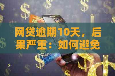 网贷逾期10天，后果严重：如何避免信用受损？