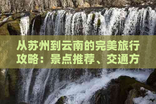 从苏州到云南的完美旅行攻略：景点推荐、交通方式、住宿建议和行程规划