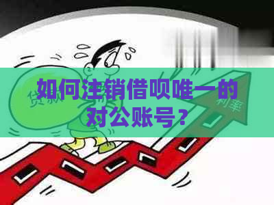 如何注销借呗唯一的对公账号？