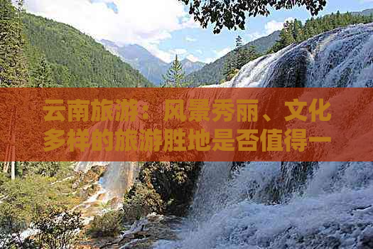 云南旅游：风景秀丽、文化多样的旅游胜地是否值得一游？