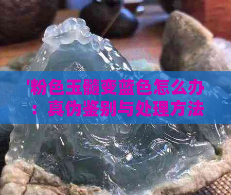 '粉色玉髓变蓝色怎么办：真伪鉴别与处理方法'