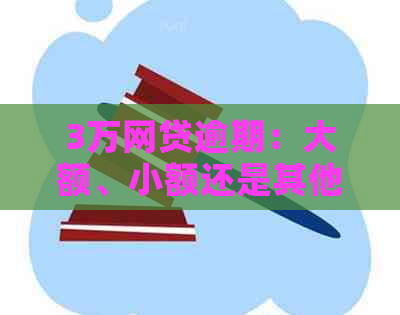 3万网贷逾期：大额、小额还是其他？全面解析逾期影响及解决方案