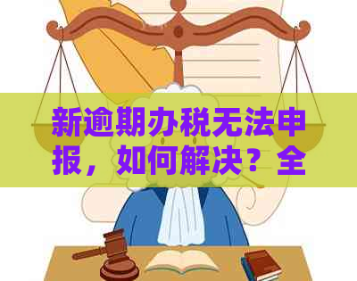 新逾期办税无法申报，如何解决？全面解答您的疑问