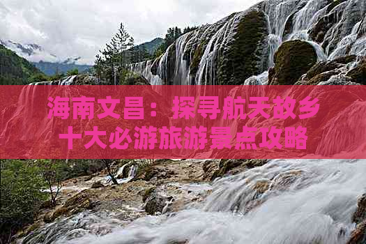 海南文昌：探寻航天故乡十大必游旅游景点攻略