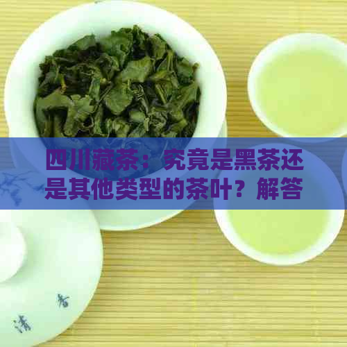 四川藏茶：究竟是黑茶还是其他类型的茶叶？解答所有疑问