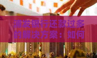 浦发银行还款过多的解决方案：如何处理、影响及注意事项