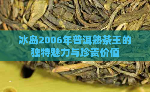 冰岛2006年普洱熟茶王的独特魅力与珍贵价值