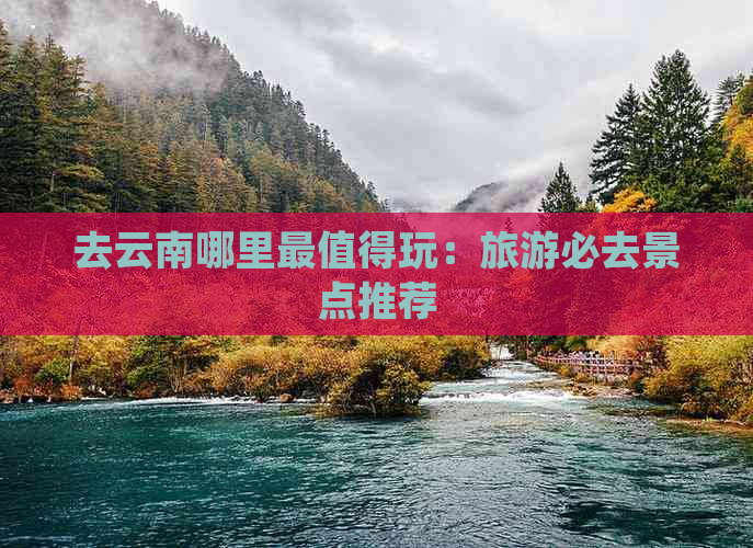 去云南哪里最值得玩：旅游必去景点推荐