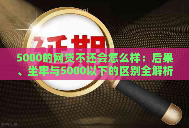 5000的网贷不还会怎么样：后果、坐牢与5000以下的区别全解析