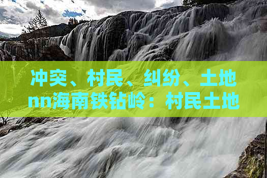 冲突、村民、纠纷、土地nn海南铁钻岭：村民土地纠纷引发冲突追踪