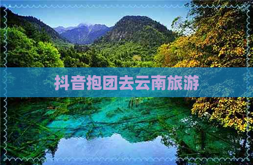 抖音抱团去云南旅游