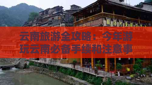 云南旅游全攻略：今年游玩云南必备手续和注意事项，让您的旅行更顺利！